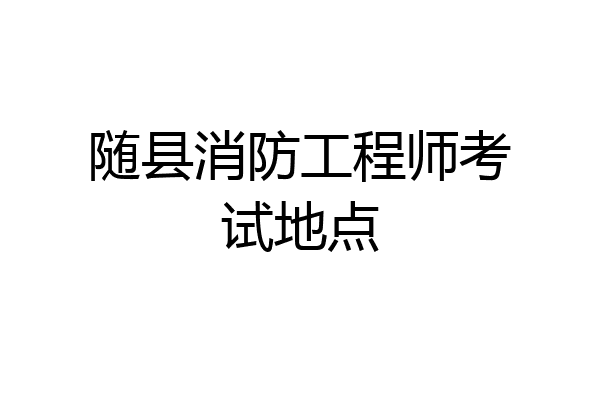 随县消防工程师考试地点