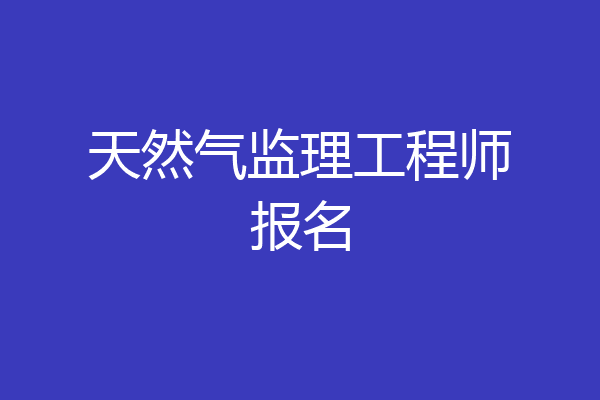 天然气监理工程师报名