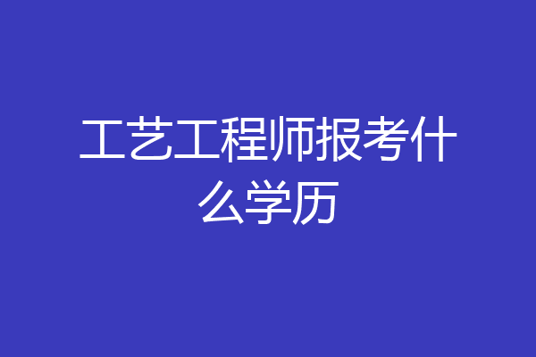 工艺工程师报考什么学历