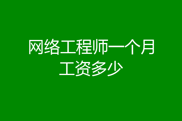 网络工程师一个月工资多少