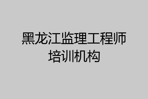 黑龙江监理工程师培训机构