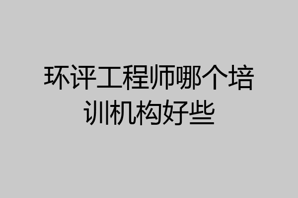 环评工程师哪个培训机构好些