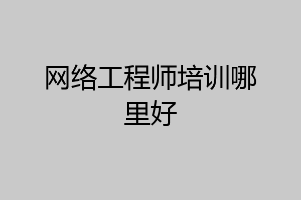 网络工程师培训哪里好