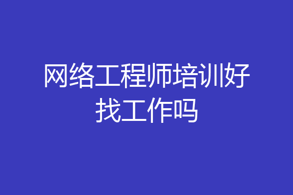 网络工程师培训好找工作吗