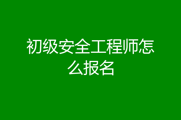 初级安全工程师怎么报名