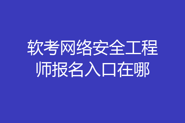 软考网络安全工程师报名入口在哪