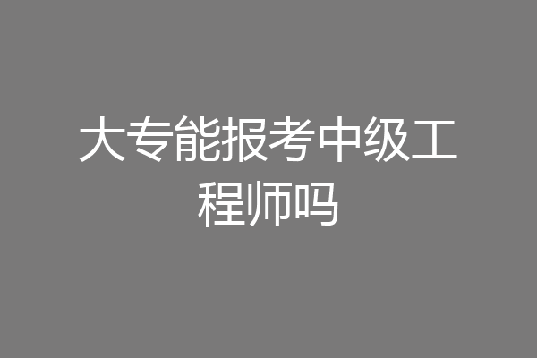 大专能报考中级工程师吗