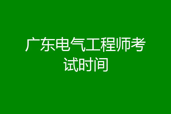广东电气工程师考试时间