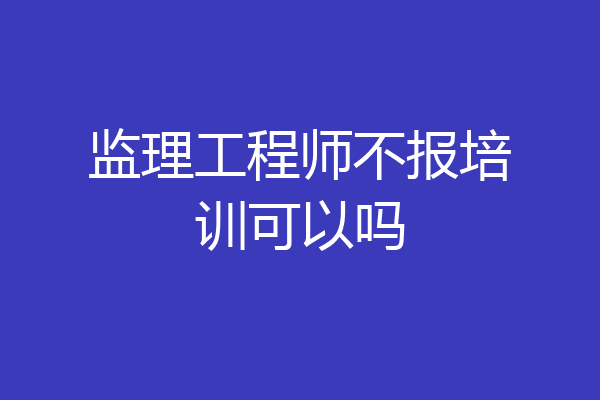 监理工程师不报培训可以吗