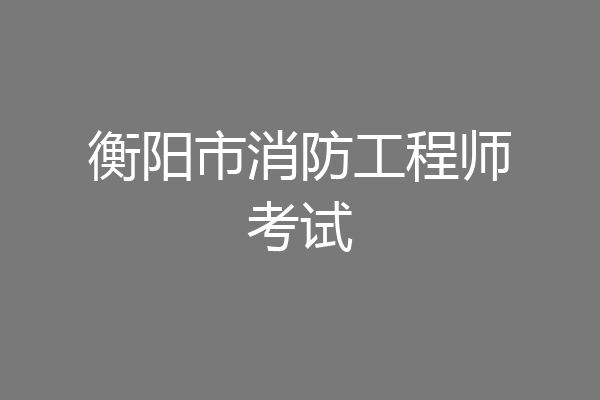 衡阳市消防工程师考试