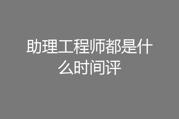 助理工程师都是什么时间评