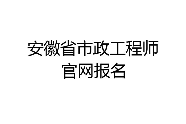 安徽省市政工程师官网报名