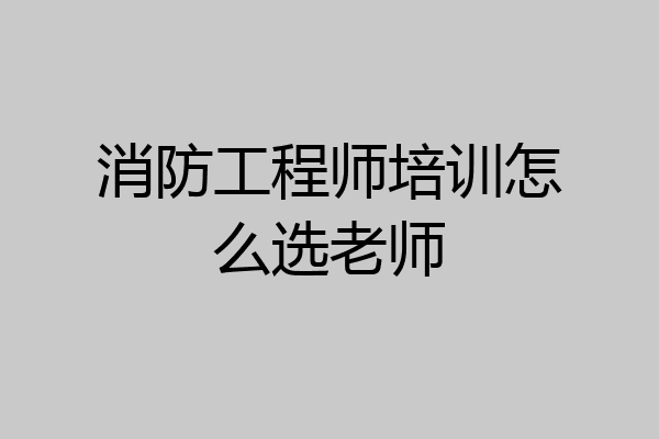 消防工程师培训怎么选老师