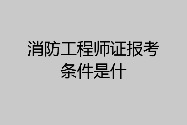 消防工程师证报考条件是什