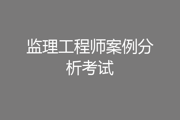 监理工程师案例分析考试