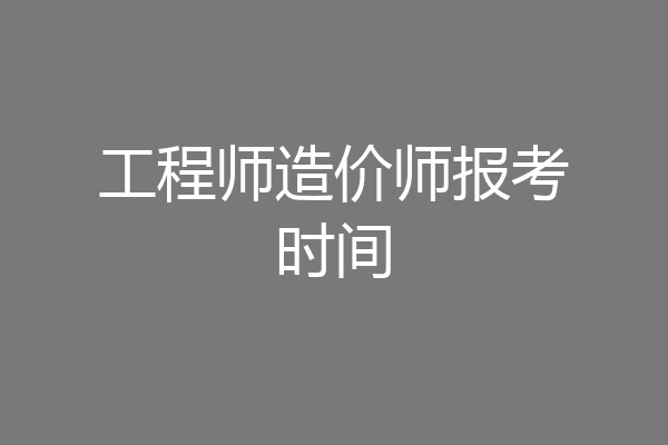 工程师造价师报考时间