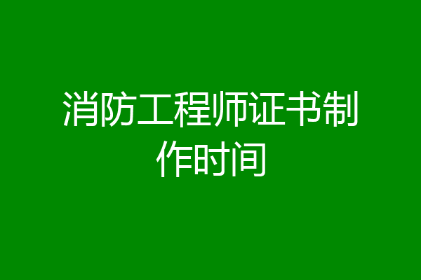 消防工程师证书制作时间