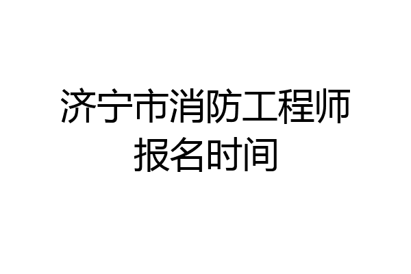 济宁市消防工程师报名时间