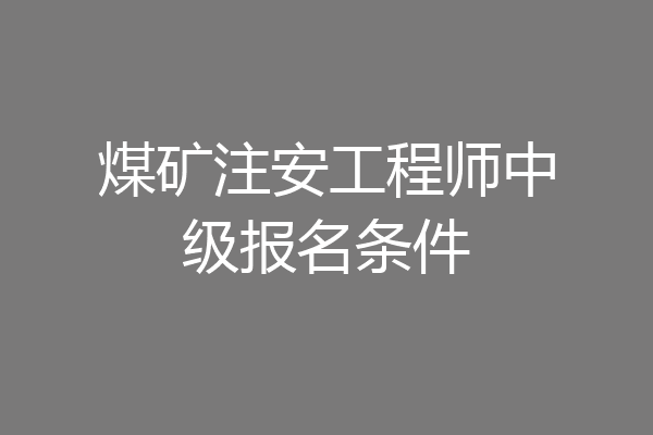 煤矿注安工程师中级报名条件