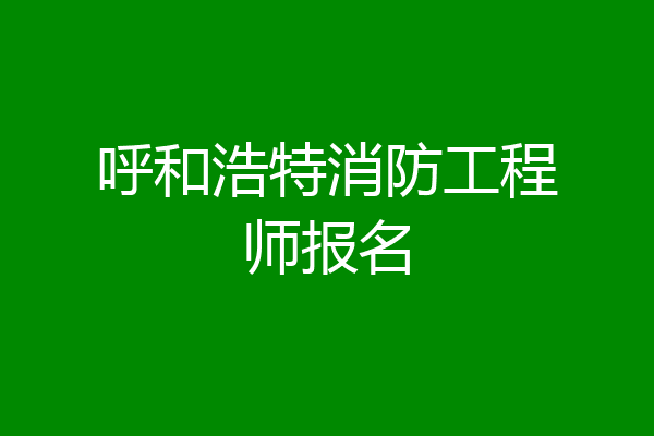 呼和浩特消防工程师报名