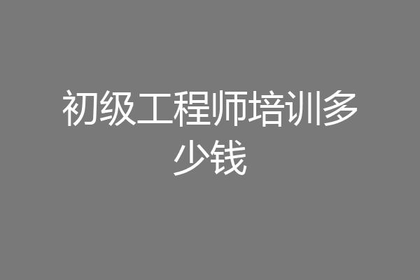 初级工程师培训多少钱