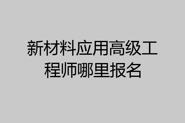 新材料应用高级工程师哪里报名