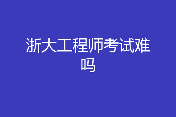 浙大工程师考试难吗