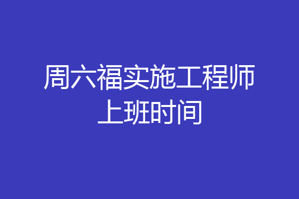 周六福实施工程师上班时间