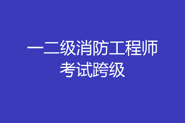 一二级消防工程师考试跨级