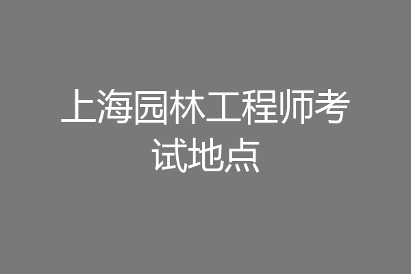 上海园林工程师考试地点