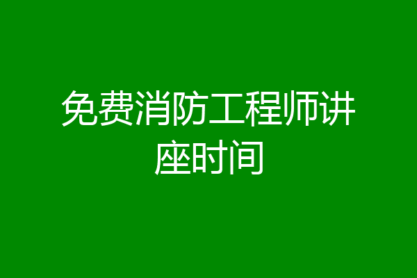 免费消防工程师讲座时间