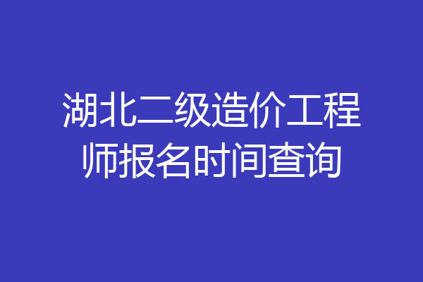 湖北二级造价工程师报名时间查询