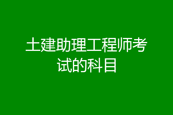 土建助理工程师考试的科目