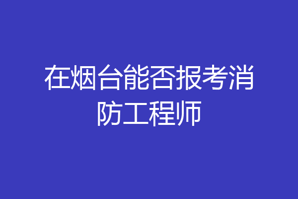 在烟台能否报考消防工程师