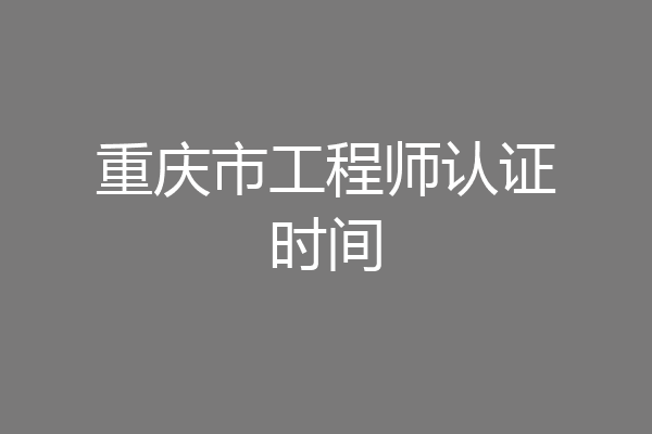 重庆市工程师认证时间