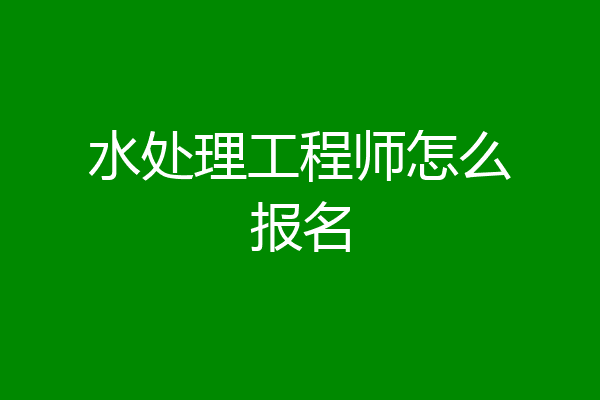 水处理工程师怎么报名