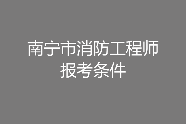 南宁市消防工程师报考条件
