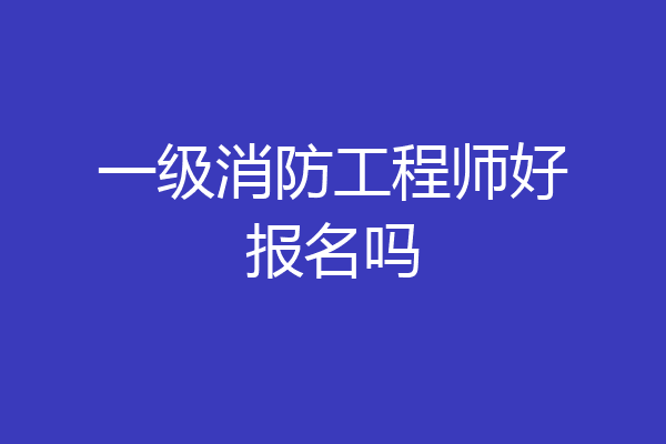 一级消防工程师好报名吗
