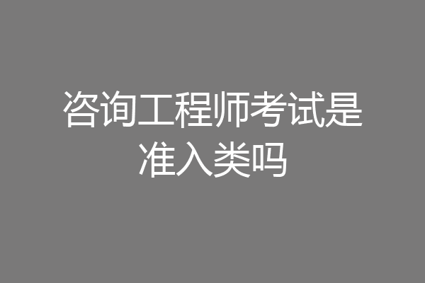 咨询工程师考试是准入类吗