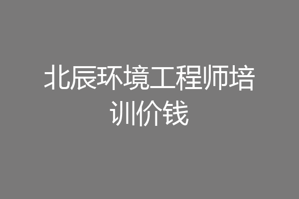 北辰环境工程师培训价钱