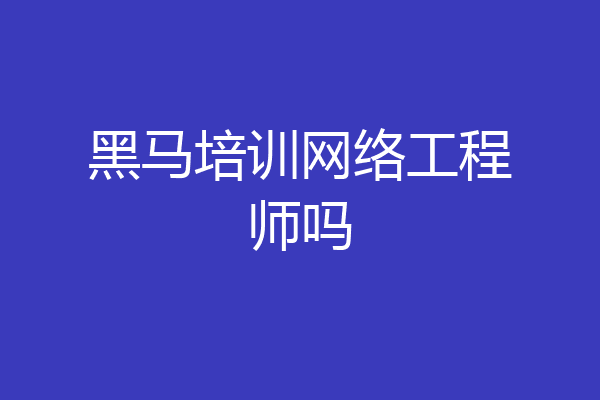 黑马培训网络工程师吗