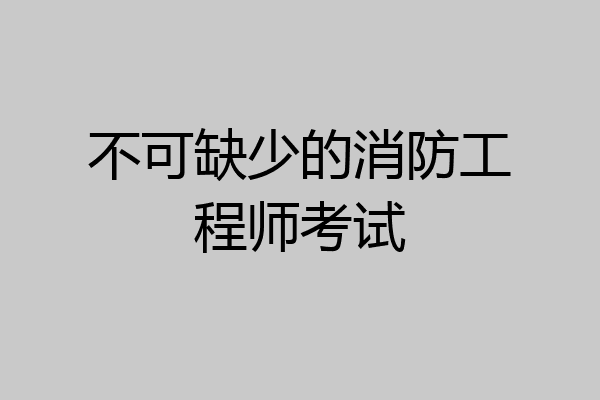不可缺少的消防工程师考试