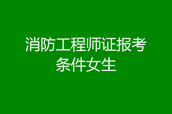 消防工程师证报考条件女生