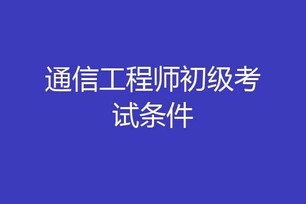 通信工程师初级考试条件