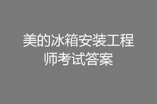 美的冰箱安装工程师考试答案