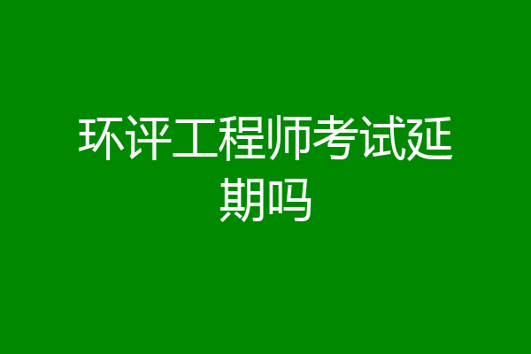 环评工程师考试延期吗