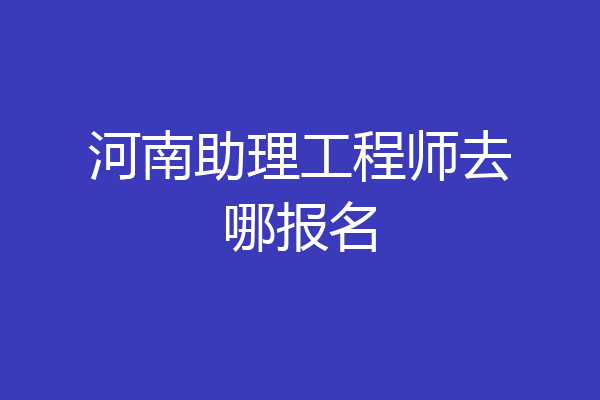 河南助理工程师去哪报名