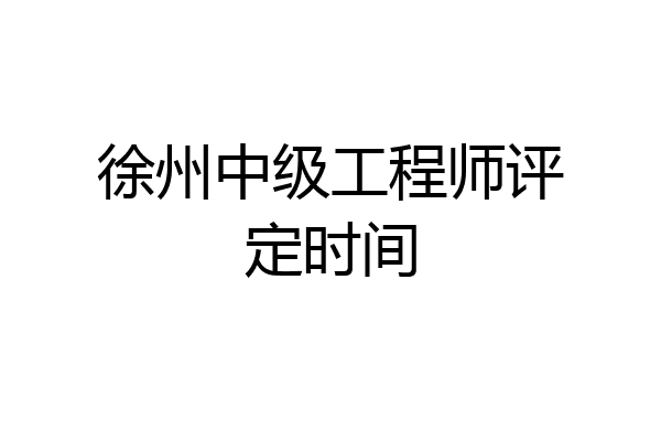 徐州中级工程师评定时间