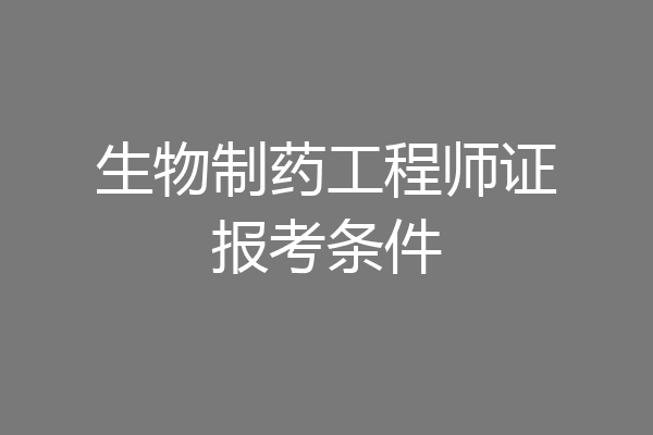 生物制药工程师证报考条件