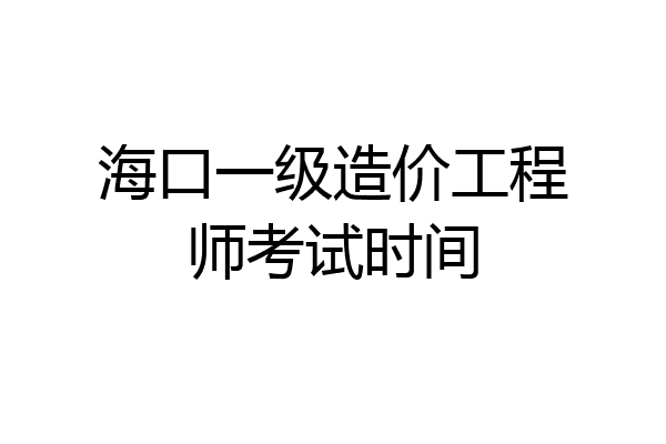 海口一级造价工程师考试时间